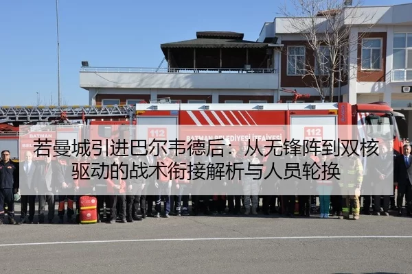 若曼城引进巴尔韦德后：从无锋阵到双核驱动的战术衔接解析与人员轮换