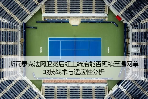 斯瓦泰克法网卫冕后红土统治能否延续至温网草地技战术与适应性分析