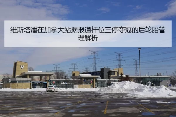 维斯塔潘在加拿大站据报道杆位三停夺冠的后轮胎管理解析