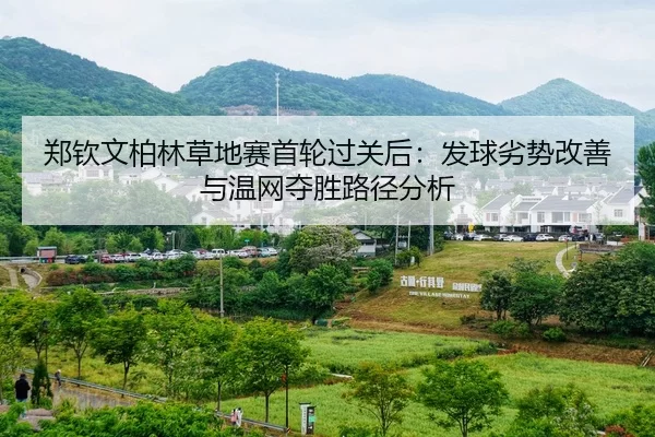 郑钦文柏林草地赛首轮过关后：发球劣势改善与温网夺胜路径分析