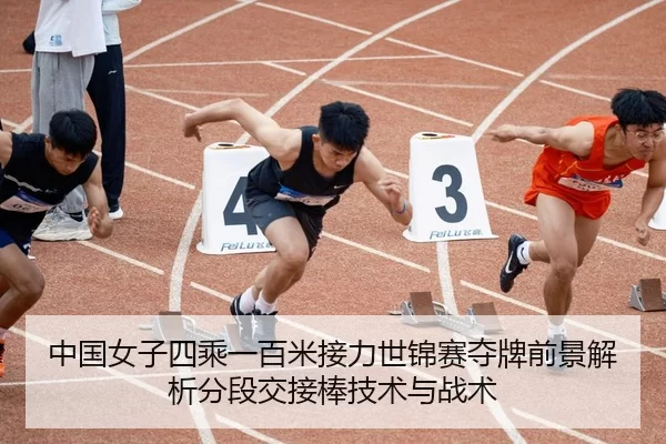 中国女子四乘一百米接力世锦赛夺牌前景解析分段交接棒技术与战术