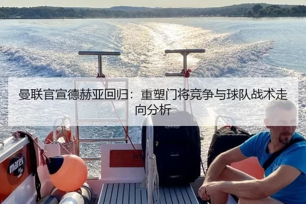 曼联官宣德赫亚回归：重塑门将竞争与球队战术走向分析
