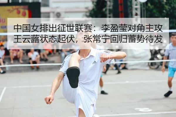 中国女排出征世联赛：李盈莹对角主攻王云蕗状态起伏，张常宁回归蓄势待发