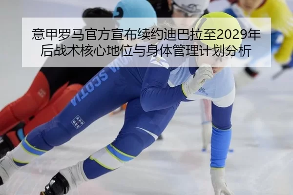 意甲罗马官方宣布续约迪巴拉至2029年后战术核心地位与身体管理计划分析