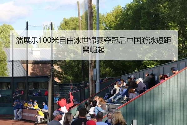 潘展乐100米自由泳世锦赛夺冠后中国游泳短距离崛起