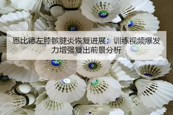 恩比德左膝髌腱炎恢复进展：训练视频爆发力增强复出前景分析