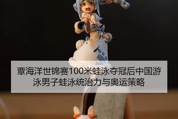 覃海洋世锦赛100米蛙泳夺冠后中国游泳男子蛙泳统治力与奥运策略